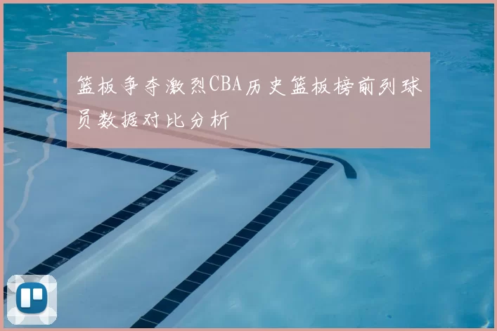 篮板争夺激烈CBA历史篮板榜前列球员数据对比分析