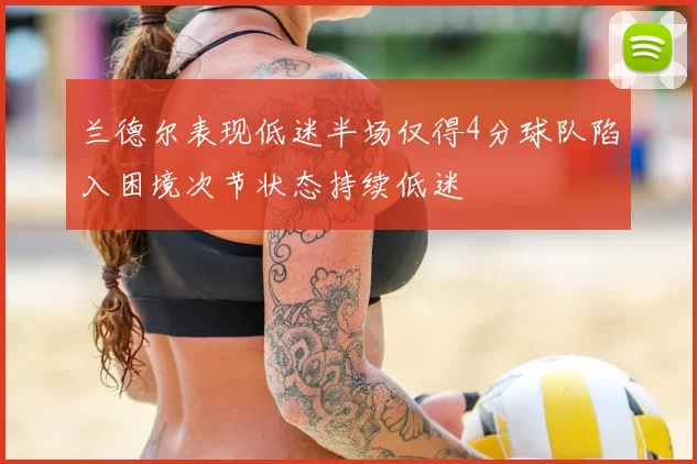 兰德尔表现低迷半场仅得4分球队陷入困境次节状态持续低迷
