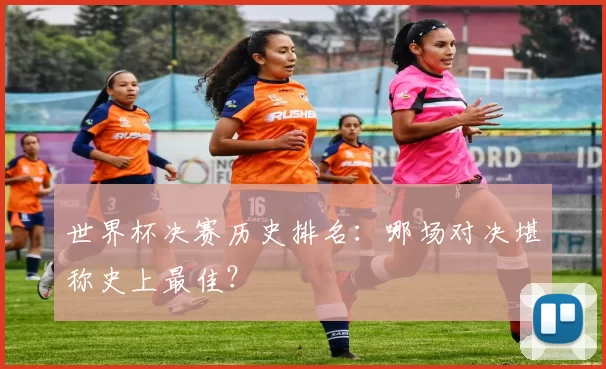 世界杯决赛历史排名:哪场对决堪称史上最佳?