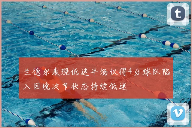 兰德尔表现低迷半场仅得4分球队陷入困境次节状态持续低迷