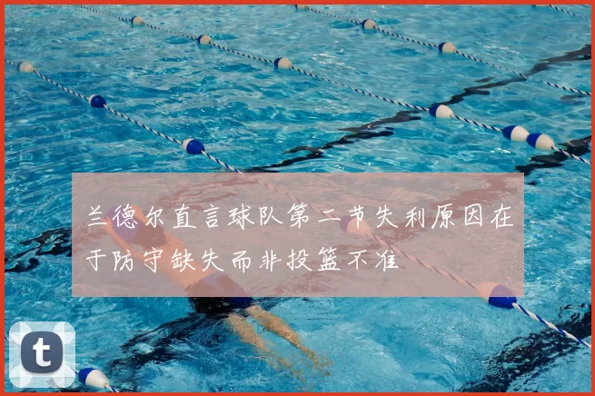 兰德尔直言球队第二节失利原因在于防守缺失而非投篮不准