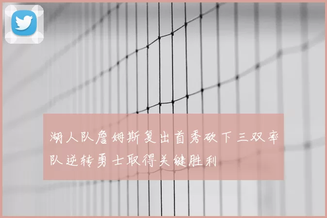 湖人队詹姆斯复出首秀砍下三双率队逆转勇士取得关键胜利