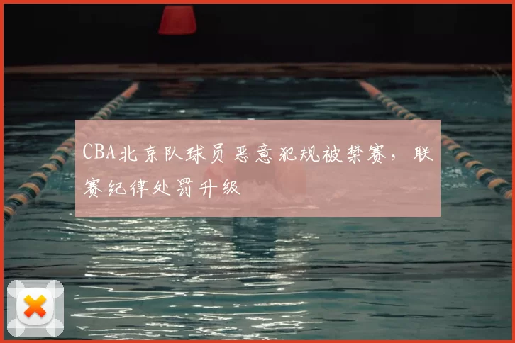 CBA北京队球员恶意犯规被禁赛，联赛纪律处罚升级