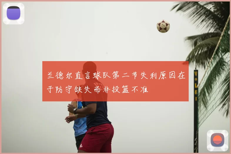 兰德尔直言球队第二节失利原因在于防守缺失而非投篮不准