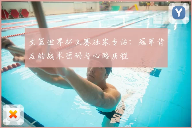 女篮世界杯决赛独家专访:冠军背后的战术密码与心路历程