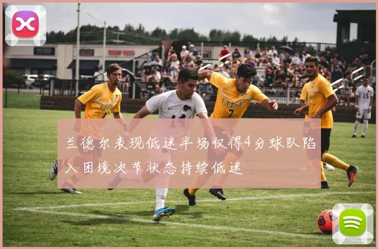 兰德尔表现低迷半场仅得4分球队陷入困境次节状态持续低迷