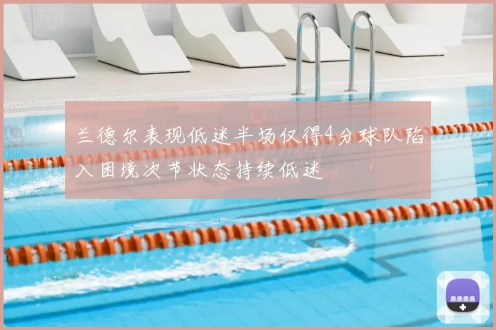 兰德尔表现低迷半场仅得4分球队陷入困境次节状态持续低迷
