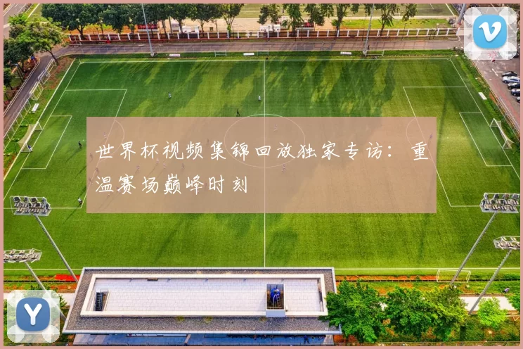世界杯视频集锦回放独家专访:重温赛场巅峰时刻