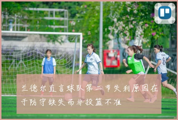 兰德尔直言球队第二节失利原因在于防守缺失而非投篮不准