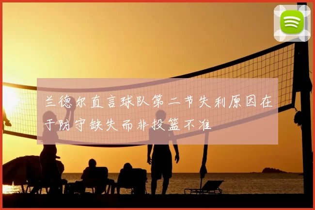 兰德尔直言球队第二节失利原因在于防守缺失而非投篮不准