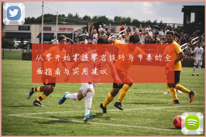 从零开始掌握攀岩技巧与节奏的全面指南与实用建议