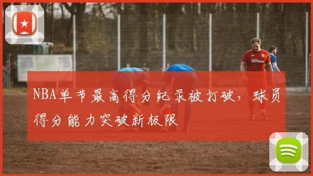 NBA单节最高得分纪录被打破，球员得分能力突破新极限
