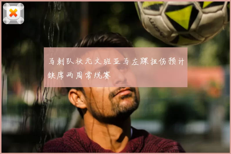 马刺队状元文班亚马左踝扭伤预计缺席两周常规赛