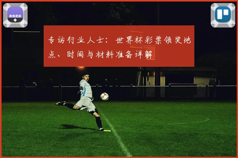 专访行业人士：世界杯彩票领奖地点、时间与材料准备详解