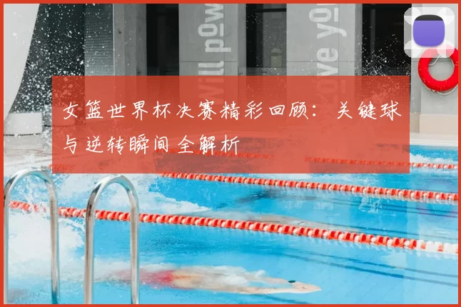 女篮世界杯决赛精彩回顾：关键球与逆转瞬间全解析