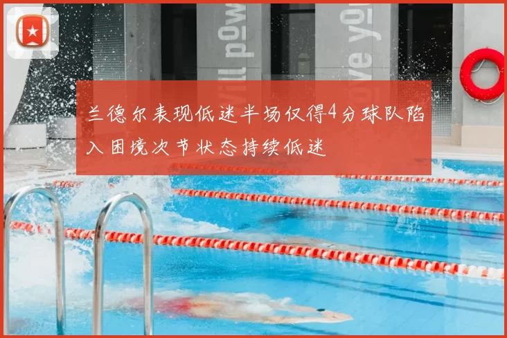 兰德尔表现低迷半场仅得4分球队陷入困境次节状态持续低迷