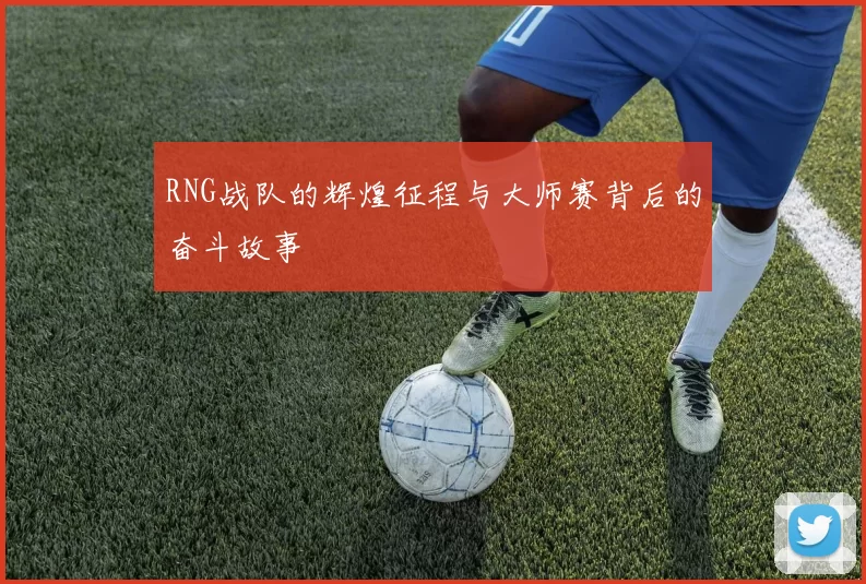 RNG战队的辉煌征程与大师赛背后的奋斗故事