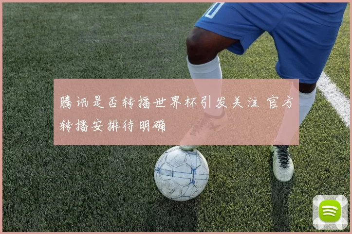 腾讯是否转播世界杯引发关注 官方转播安排待明确
