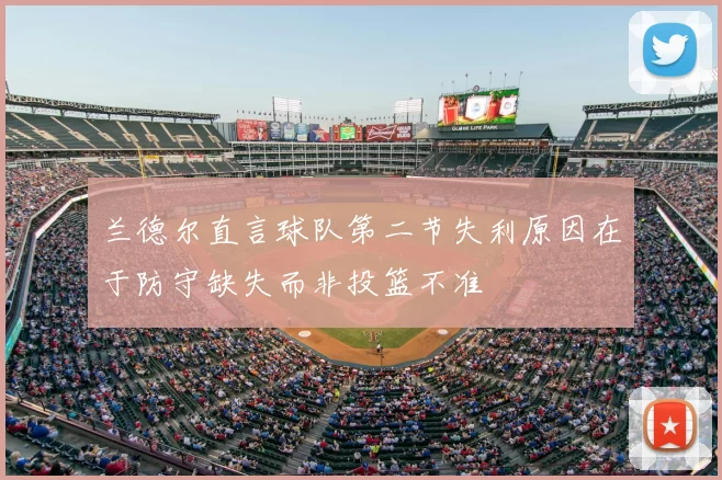 兰德尔直言球队第二节失利原因在于防守缺失而非投篮不准