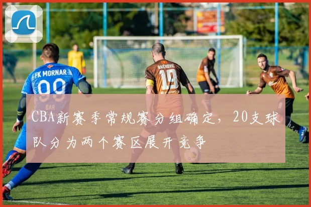 CBA新赛季常规赛分组确定,20支球队分为两个赛区展开竞争