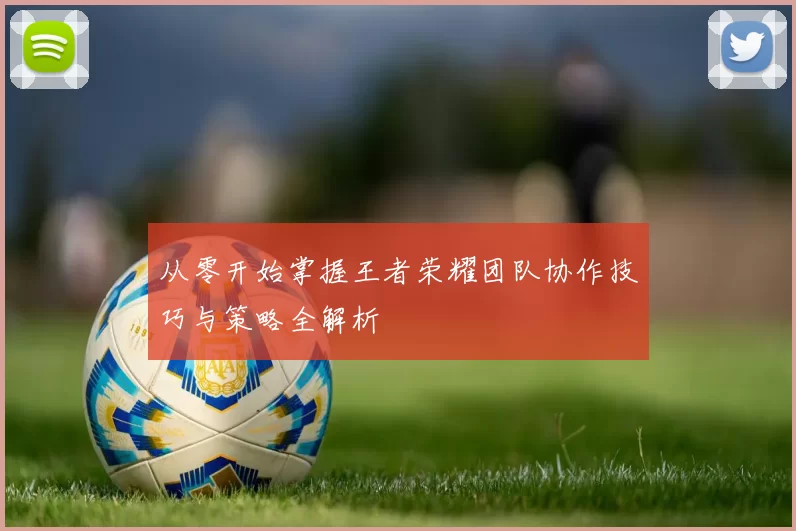 从零开始掌握王者荣耀团队协作技巧与策略全解析