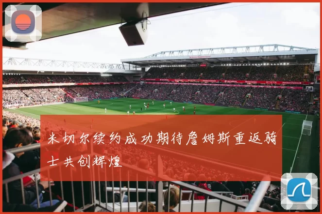 米切尔续约成功期待詹姆斯重返骑士共创辉煌