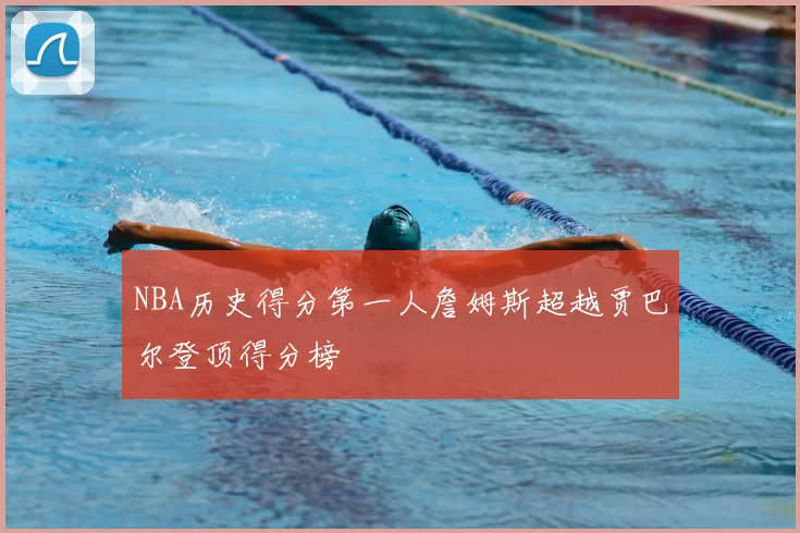 NBA历史得分第一人詹姆斯超越贾巴尔登顶得分榜