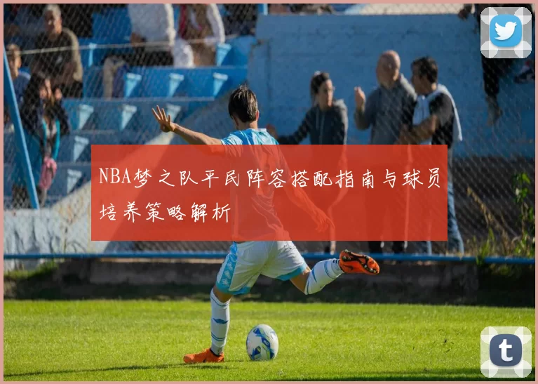 NBA梦之队平民阵容搭配指南与球员培养策略解析