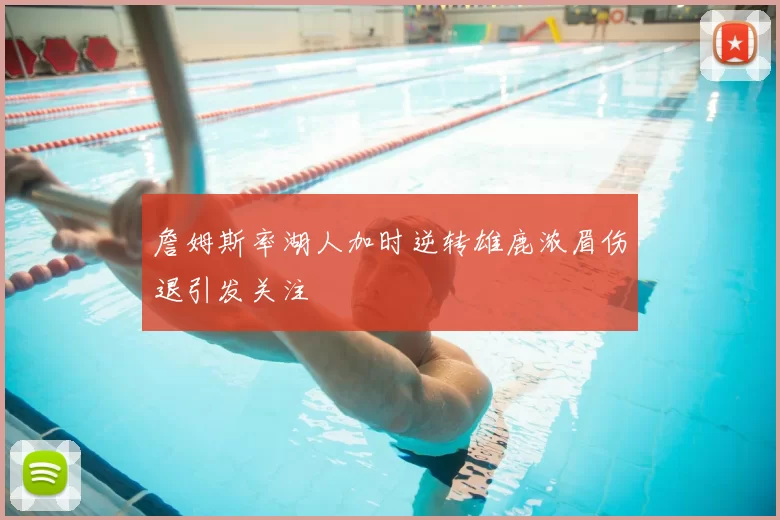 詹姆斯率湖人加时逆转雄鹿浓眉伤退引发关注