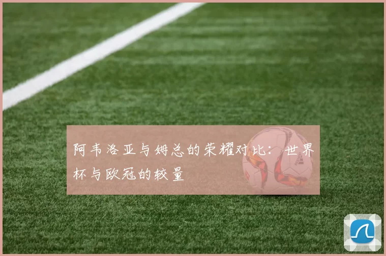 阿韦洛亚与姆总的荣耀对比:世界杯与欧冠的较量