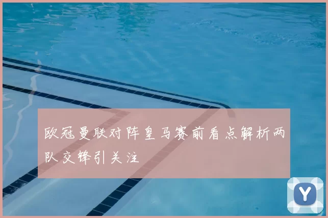 欧冠曼联对阵皇马赛前看点解析两队交锋引关注