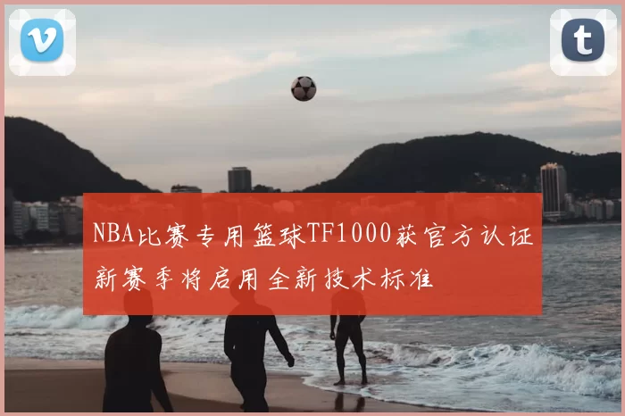 NBA比赛专用篮球TF1000获官方认证新赛季将启用全新技术标准