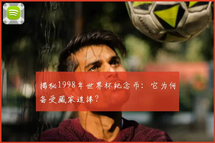 揭秘1998年世界杯纪念币:它为何备受藏家追捧?