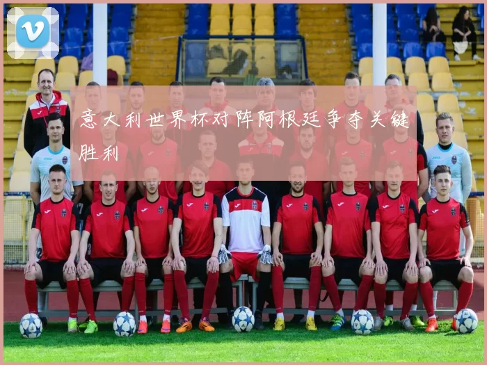 意大利世界杯对阵阿根廷争夺关键胜利