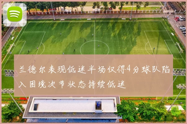 兰德尔表现低迷半场仅得4分球队陷入困境次节状态持续低迷