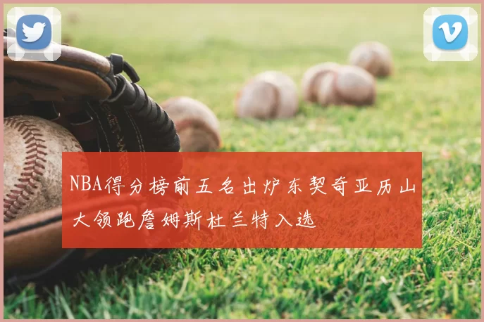 NBA得分榜前五名出炉东契奇亚历山大领跑詹姆斯杜兰特入选