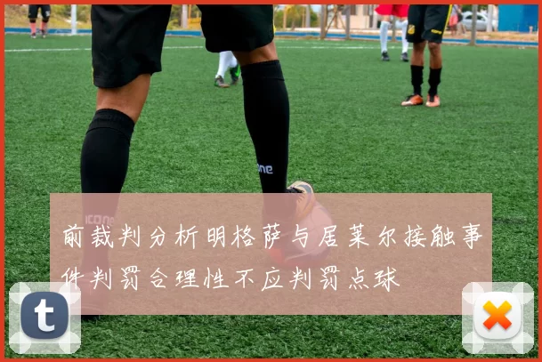 前裁判分析明格萨与居莱尔接触事件判罚合理性不应判罚点球