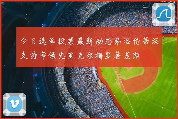 今日选举投票最新动态弗洛伦蒂诺支持率领先里克尔梅显著差距