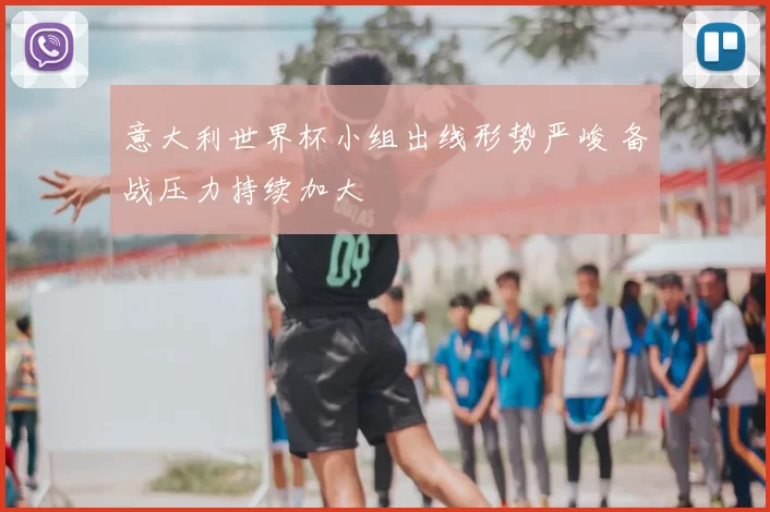 意大利世界杯小组出线形势严峻 备战压力持续加大