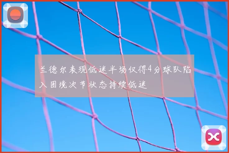兰德尔表现低迷半场仅得4分球队陷入困境次节状态持续低迷