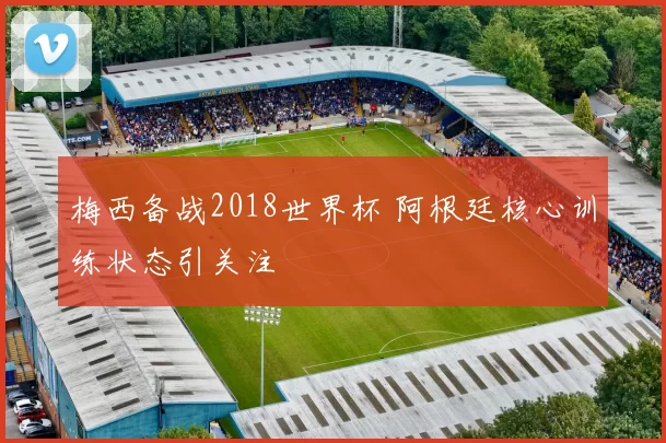 梅西备战2018世界杯 阿根廷核心训练状态引关注
