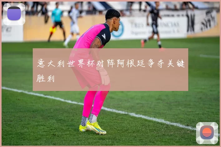 意大利世界杯对阵阿根廷争夺关键胜利