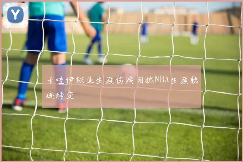 卡哇伊职业生涯伤病困扰NBA生涯轨迹转变