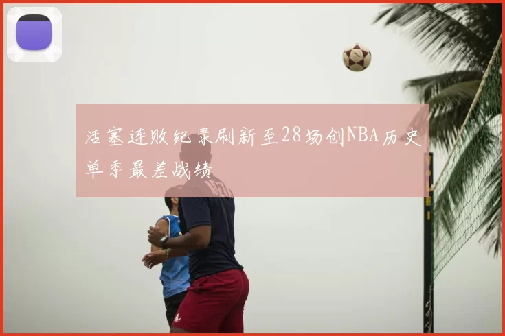 活塞连败纪录刷新至28场创NBA历史单季最差战绩