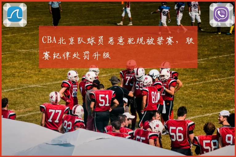 CBA北京队球员恶意犯规被禁赛，联赛纪律处罚升级