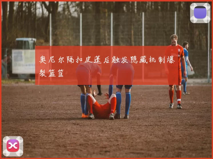 奥尼尔隔扣皮蓬后触发隐藏机制爆裂篮筐